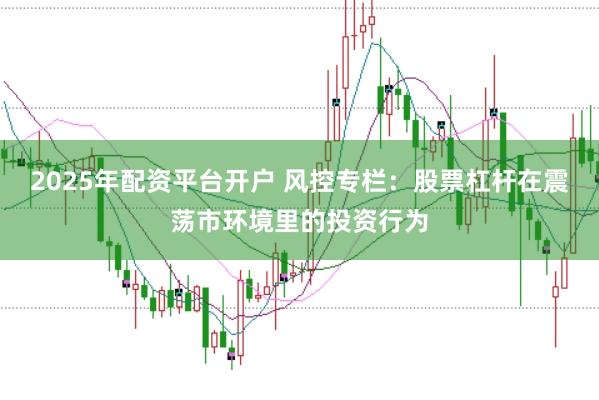 2025年配资平台开户 风控专栏：股票杠杆在震荡市环境里的投资行为