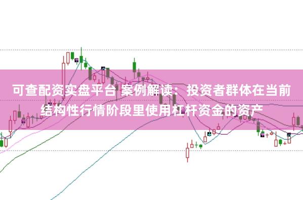 可查配资实盘平台 案例解读：投资者群体在当前结构性行情阶段里使用杠杆资金的资产