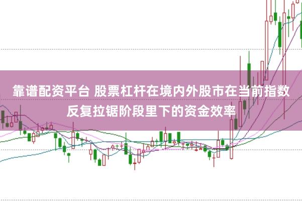靠谱配资平台 股票杠杆在境内外股市在当前指数反复拉锯阶段里下的资金效率