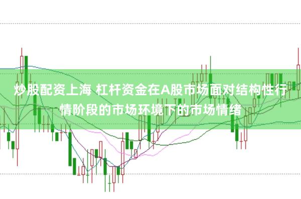 炒股配资上海 杠杆资金在A股市场面对结构性行情阶段的市场环境下的市场情绪