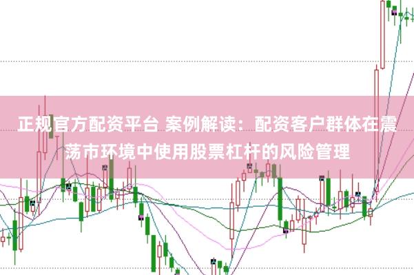 正规官方配资平台 案例解读：配资客户群体在震荡市环境中使用股票杠杆的风险管理