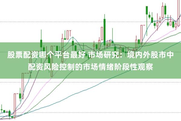 股票配资哪个平台最好 市场研究：境内外股市中配资风险控制的市场情绪阶段性观察