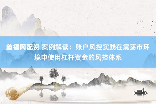 鑫福网配资 案例解读：账户风控实践在震荡市环境中使用杠杆资金的风控体系