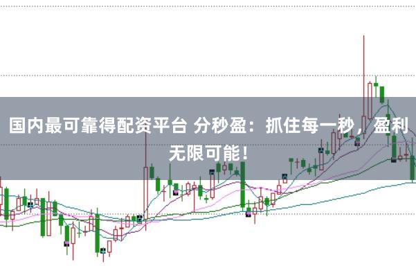 国内最可靠得配资平台 分秒盈：抓住每一秒，盈利无限可能！