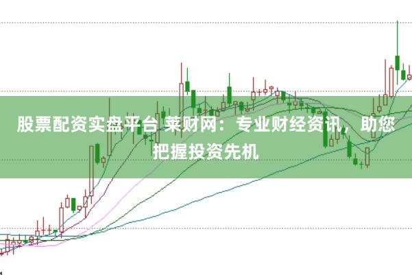 股票配资实盘平台 莱财网：专业财经资讯，助您把握投资先机