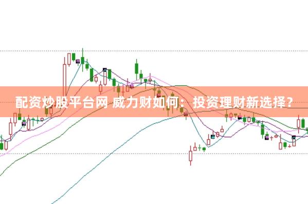 配资炒股平台网 威力财如何：投资理财新选择？