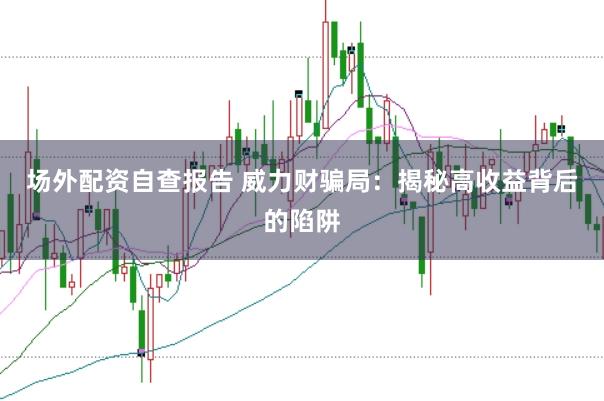 场外配资自查报告 威力财骗局：揭秘高收益背后的陷阱
