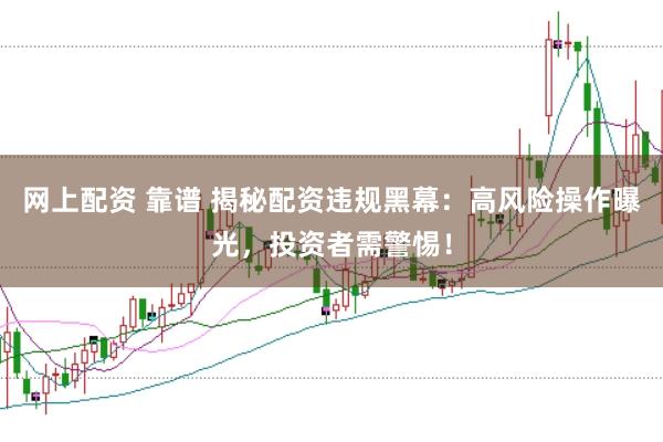 网上配资 靠谱 揭秘配资违规黑幕：高风险操作曝光，投资者需警惕！