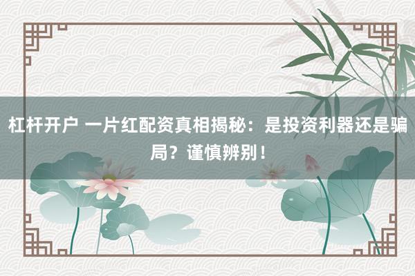 杠杆开户 一片红配资真相揭秘：是投资利器还是骗局？谨慎辨别！