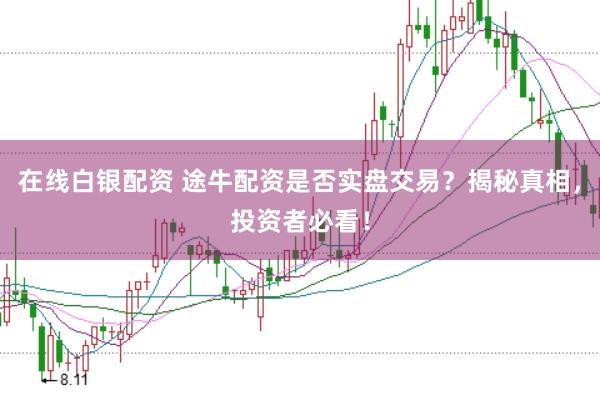 在线白银配资 途牛配资是否实盘交易？揭秘真相，投资者必看！