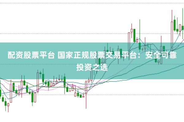 配资股票平台 国家正规股票交易平台：安全可靠投资之选