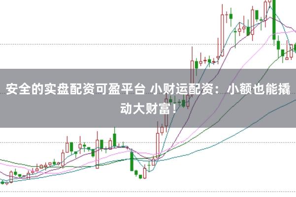 安全的实盘配资可盈平台 小财运配资：小额也能撬动大财富！