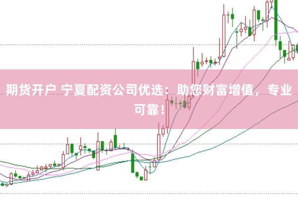 期货开户 宁夏配资公司优选：助您财富增值，专业可靠！
