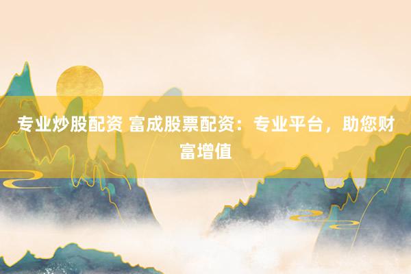 专业炒股配资 富成股票配资：专业平台，助您财富增值