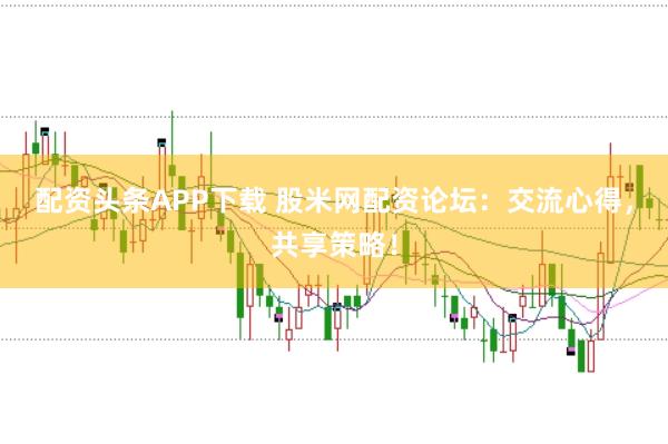 配资头条APP下载 股米网配资论坛:交流心得,共享策略!