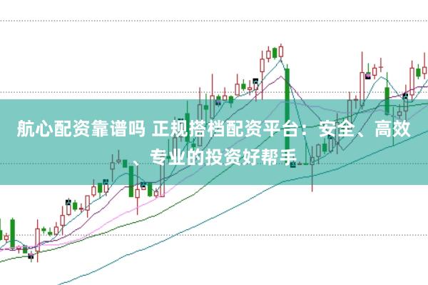 航心配资靠谱吗 正规搭档配资平台：安全、高效、专业的投资好帮手