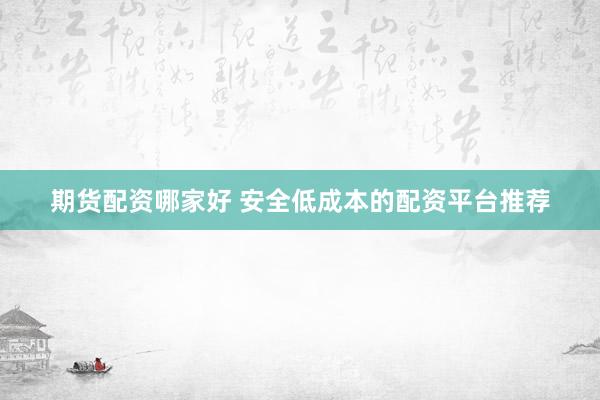 期货配资哪家好 安全低成本的配资平台推荐
