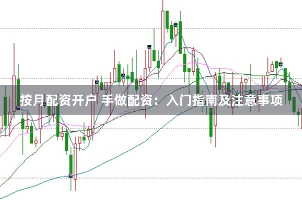 按月配资开户 手做配资：入门指南及注意事项