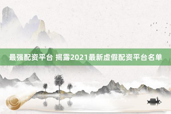 最强配资平台 揭露2021最新虚假配资平台名单