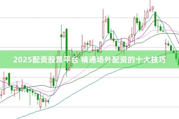 2025配资股票平台 精通场外配资的十大技巧