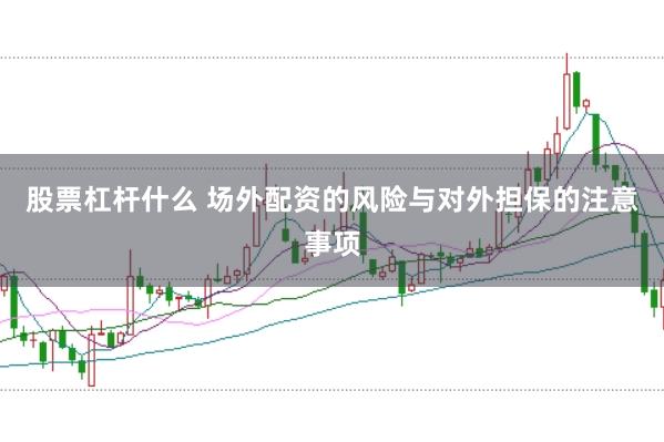 股票杠杆什么 场外配资的风险与对外担保的注意事项