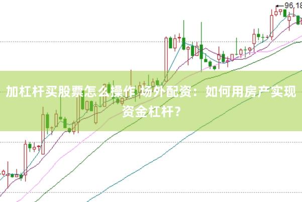 加杠杆买股票怎么操作 场外配资：如何用房产实现资金杠杆？