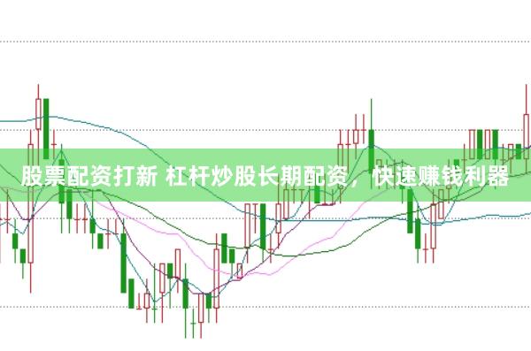 股票配资打新 杠杆炒股长期配资，快速赚钱利器