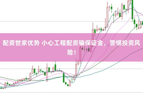 配资世家优势 小心工程配资骗保证金，警惕投资风险！