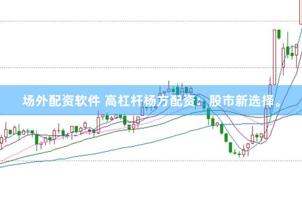 场外配资软件 高杠杆杨方配资：股市新选择。