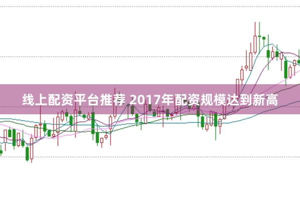 线上配资平台推荐 2017年配资规模达到新高