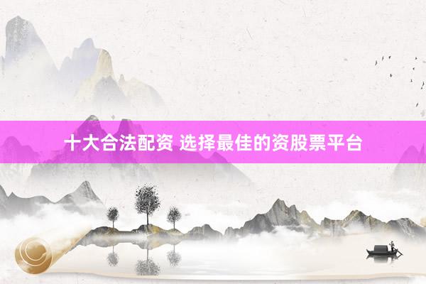 十大合法配资 选择最佳的资股票平台