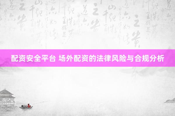 配资安全平台 场外配资的法律风险与合规分析
