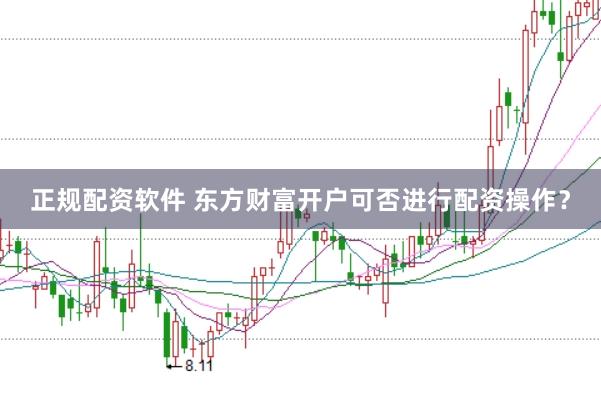 正规配资软件 东方财富开户可否进行配资操作？