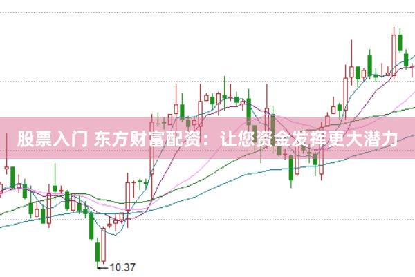 股票入门 东方财富配资：让您资金发挥更大潜力