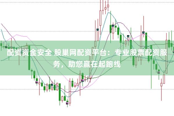 配资资金安全 股巢网配资平台：专业股票配资服务，助您赢在起跑线