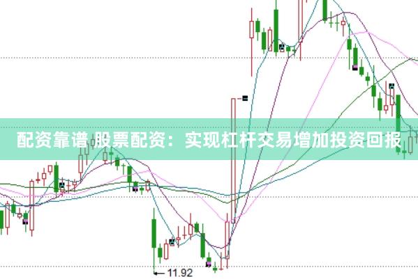 配资靠谱 股票配资：实现杠杆交易增加投资回报