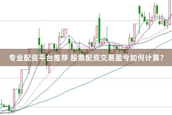 专业配资平台推荐 股票配资交易盈亏如何计算？