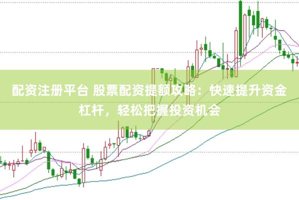 配资注册平台 股票配资提额攻略：快速提升资金杠杆，轻松把握投资机会