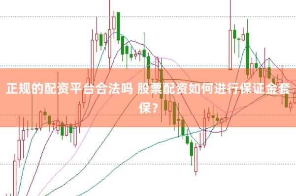 正规的配资平台合法吗 股票配资如何进行保证金套保？