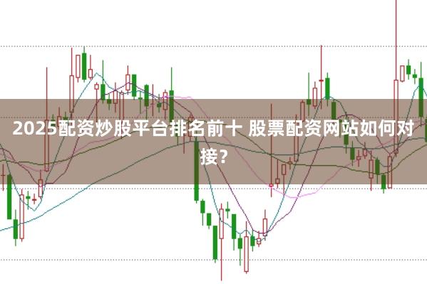 2025配资炒股平台排名前十 股票配资网站如何对接？