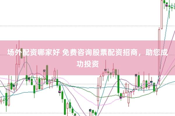 场外配资哪家好 免费咨询股票配资招商，助您成功投资