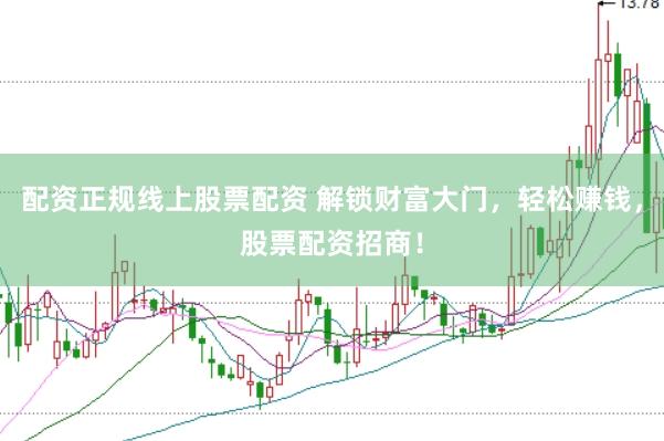 配资正规线上股票配资 解锁财富大门，轻松赚钱，股票配资招商！