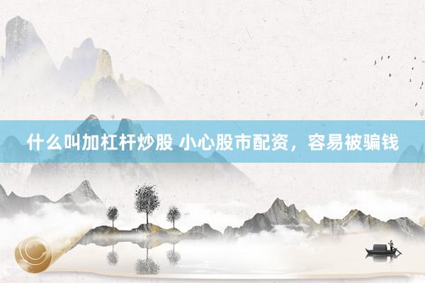 什么叫加杠杆炒股 小心股市配资，容易被骗钱