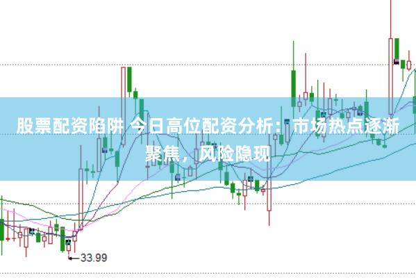 股票配资陷阱 今日高位配资分析：市场热点逐渐聚焦，风险隐现