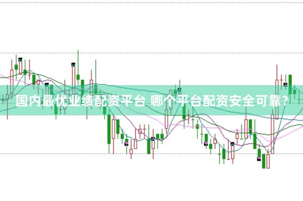 国内最优业绩配资平台 哪个平台配资安全可靠？