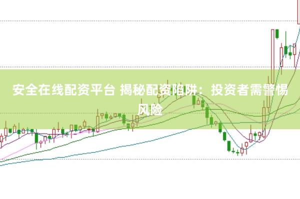 安全在线配资平台 揭秘配资陷阱：投资者需警惕风险