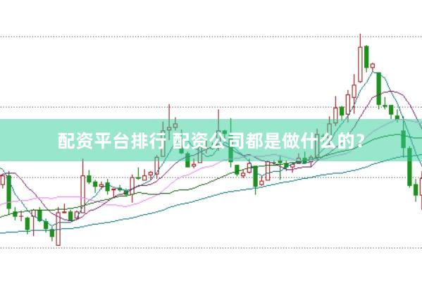 配资平台排行 配资公司都是做什么的？