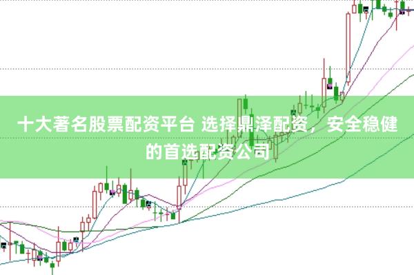 十大著名股票配资平台 选择鼎泽配资，安全稳健的首选配资公司