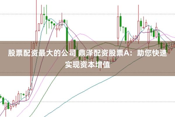 股票配资最大的公司 鼎泽配资股票A：助您快速实现资本增值