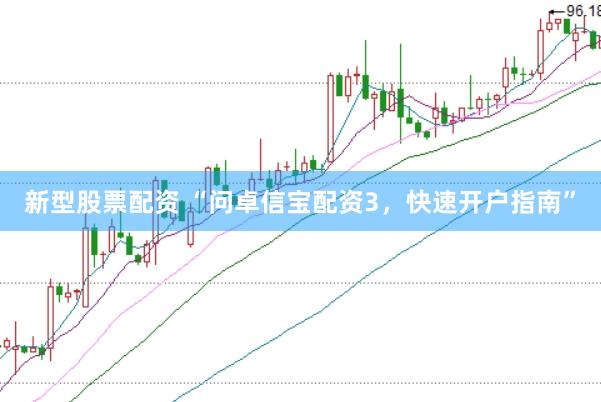 新型股票配资 “问卓信宝配资3，快速开户指南”